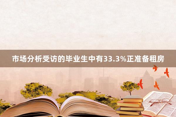 市场分析受访的毕业生中有33.3%正准备租房