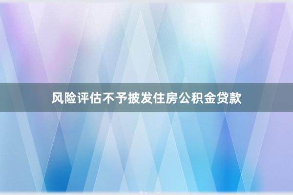 风险评估不予披发住房公积金贷款