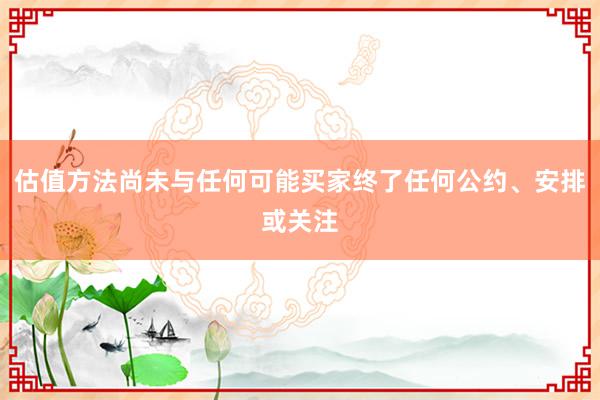 估值方法尚未与任何可能买家终了任何公约、安排或关注