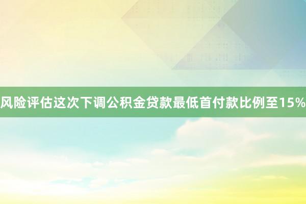 风险评估这次下调公积金贷款最低首付款比例至15%