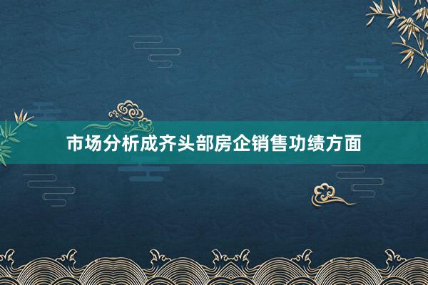 市场分析成齐头部房企销售功绩方面