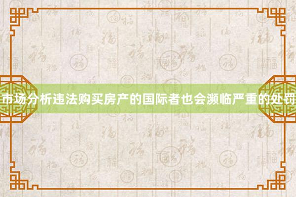 市场分析违法购买房产的国际者也会濒临严重的处罚