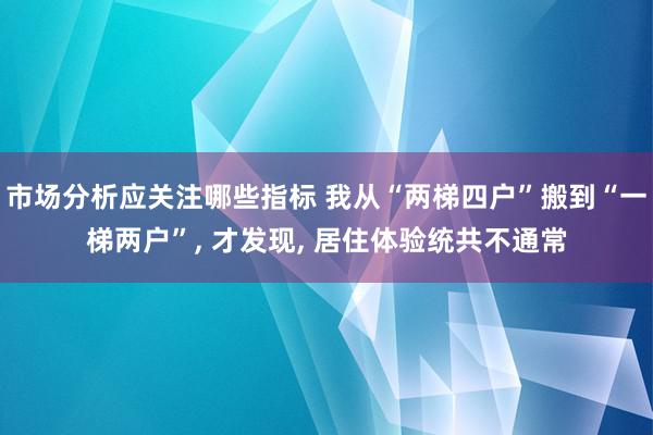 市场分析应关注哪些指标 我从“两梯四户”搬到“一梯两户”, 才发现, 居住体验统共不通常