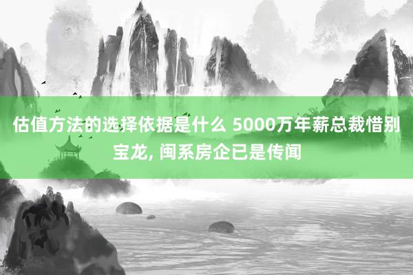 估值方法的选择依据是什么 5000万年薪总裁惜别宝龙, 闽系房企已是传闻