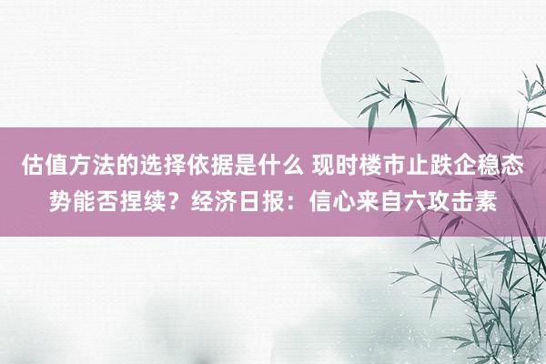 估值方法的选择依据是什么 现时楼市止跌企稳态势能否捏续？经济日报：信心来自六攻击素