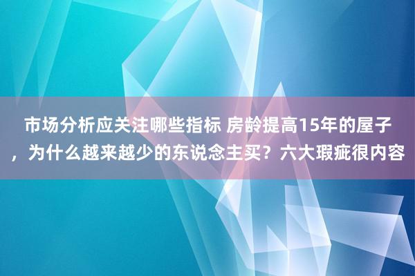 市场分析应关注哪些指标 房龄提高15年的屋子，为什么越来越少的东说念主买？六大瑕疵很内容