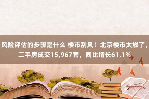 风险评估的步骤是什么 楼市刮风！北京楼市太燃了，二手房成交15,967套，同比增长61.1%