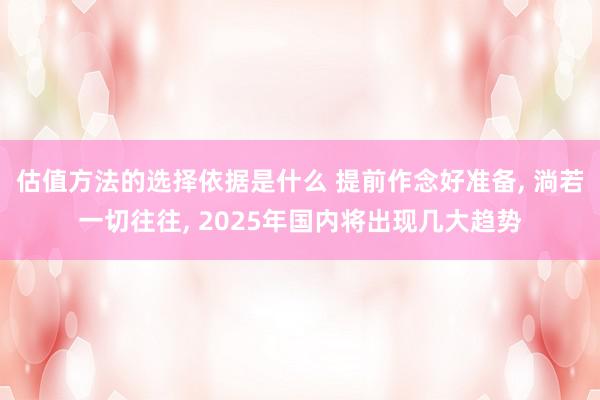 估值方法的选择依据是什么 提前作念好准备, 淌若一切往往, 2025年国内将出现几大趋势