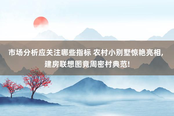 市场分析应关注哪些指标 农村小别墅惊艳亮相, 建房联想图竟周密村典范!