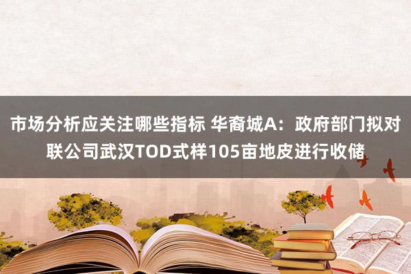 市场分析应关注哪些指标 华裔城A：政府部门拟对联公司武汉TOD式样105亩地皮进行收储