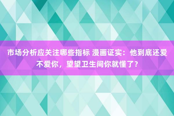 市场分析应关注哪些指标 漫画证实：他到底还爱不爱你，望望卫生间你就懂了？