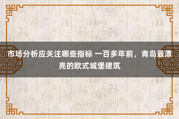 市场分析应关注哪些指标 一百多年前，青岛最漂亮的欧式城堡建筑