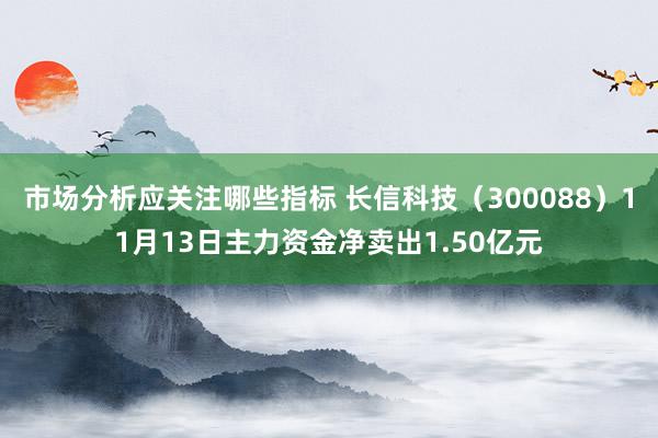 市场分析应关注哪些指标 长信科技（300088）11月13日主力资金净卖出1.50亿元