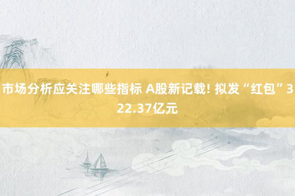 市场分析应关注哪些指标 A股新记载! 拟发“红包”322.37亿元