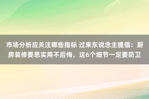 市场分析应关注哪些指标 过来东说念主提倡：厨房装修要思实用不后悔，这6个细节一定要防卫