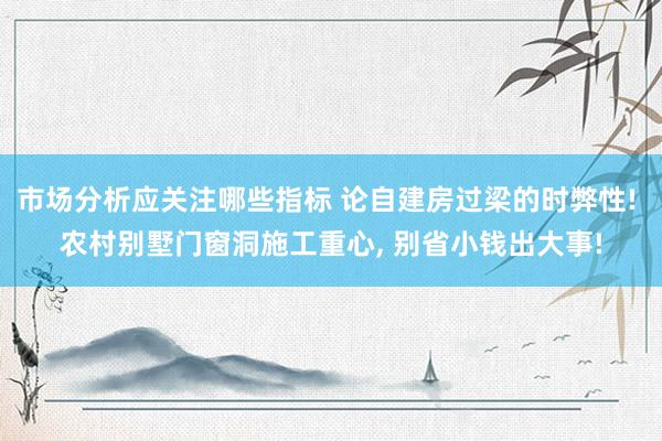 市场分析应关注哪些指标 论自建房过梁的时弊性! 农村别墅门窗洞施工重心, 别省小钱出大事!