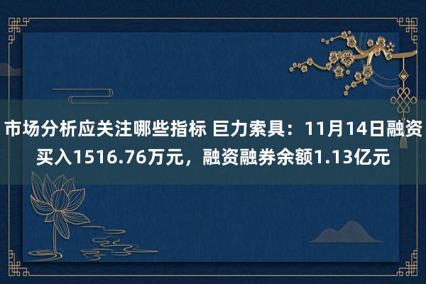 市场分析应关注哪些指标 巨力索具：11月14日融资买入1516.76万元，融资融券余额1.13亿元