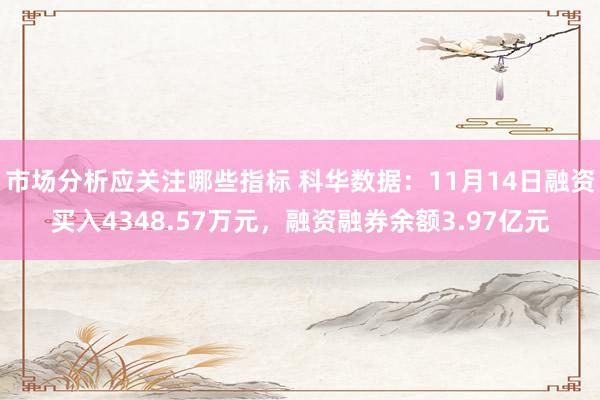 市场分析应关注哪些指标 科华数据：11月14日融资买入4348.57万元，融资融券余额3.97亿元