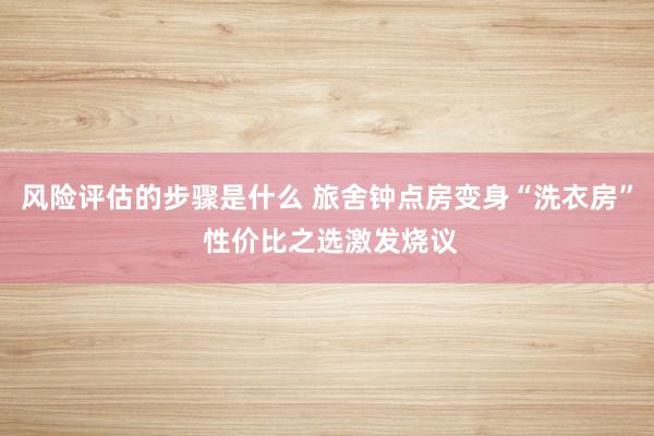 风险评估的步骤是什么 旅舍钟点房变身“洗衣房” 性价比之选激发烧议