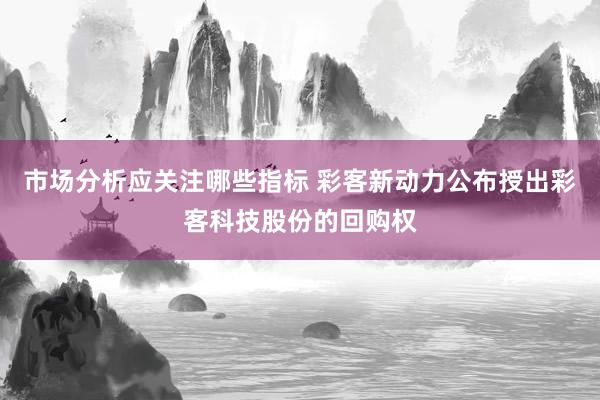 市场分析应关注哪些指标 彩客新动力公布授出彩客科技股份的回购权