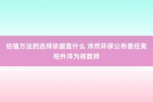 估值方法的选择依据是什么 沛然环保公布委任奥柏外洋为核数师