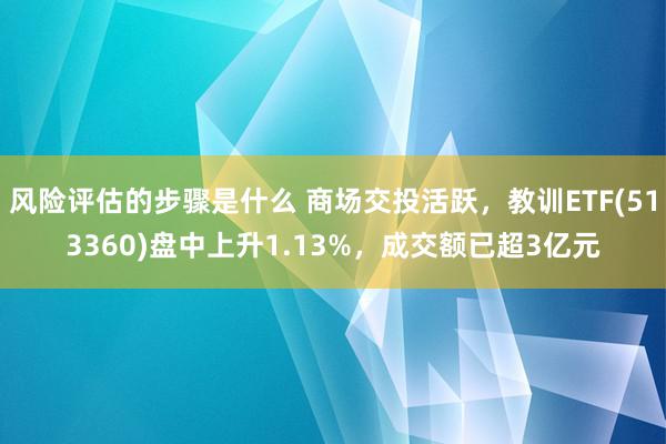 风险评估的步骤是什么 商场交投活跃，教训ETF(513360)盘中上升1.13%，成交额已超3亿元