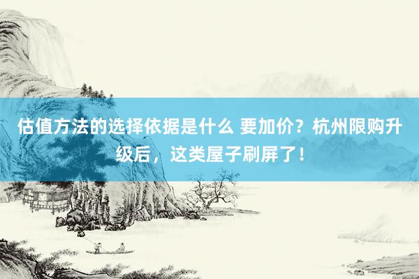 估值方法的选择依据是什么 要加价？杭州限购升级后，这类屋子刷屏了！