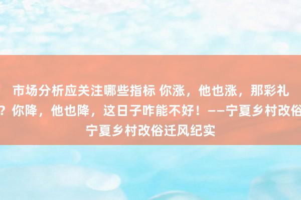 市场分析应关注哪些指标 你涨，他也涨，那彩礼咋能不高？你降，他也降，这日子咋能不好！——宁夏乡村改俗迁风纪实