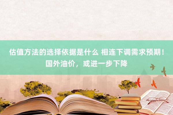 估值方法的选择依据是什么 相连下调需求预期！国外油价，或进一步下降