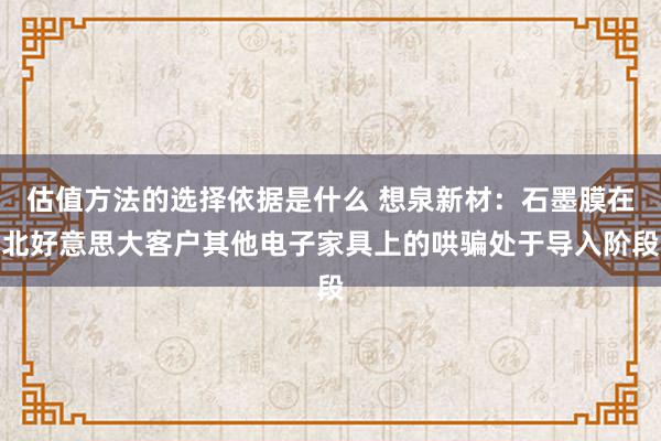 估值方法的选择依据是什么 想泉新材：石墨膜在北好意思大客户其他电子家具上的哄骗处于导入阶段