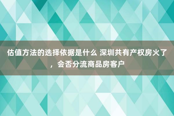 估值方法的选择依据是什么 深圳共有产权房火了，会否分流商品房客户