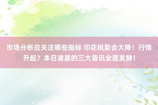 市场分析应关注哪些指标 印花税聚会大降！行情升起？本日凌晨的三大音讯全面发酵！