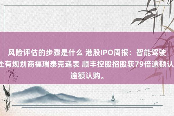 风险评估的步骤是什么 港股IPO周报：智能驾驶惩处有规划商福瑞泰克递表 顺丰控股招股获79倍逾额认购。