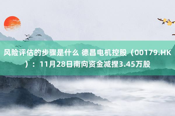 风险评估的步骤是什么 德昌电机控股（00179.HK）：11月28日南向资金减捏3.45万股