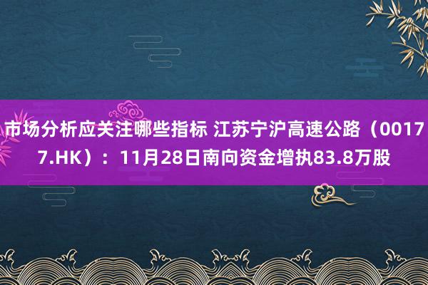 市场分析应关注哪些指标 江苏宁沪高速公路（00177.HK）：11月28日南向资金增执83.8万股