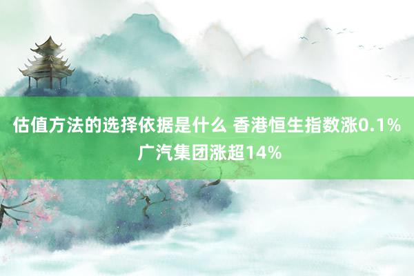 估值方法的选择依据是什么 香港恒生指数涨0.1% 广汽集团涨超14%