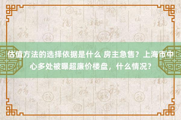 估值方法的选择依据是什么 房主急售？上海市中心多处被曝超廉价楼盘，什么情况？