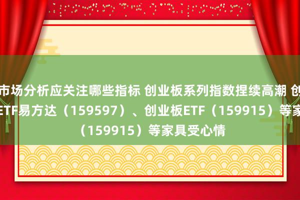 市场分析应关注哪些指标 创业板系列指数捏续高潮 创业板成长ETF易方达（159597）、创业板ETF（159915）等家具受心情