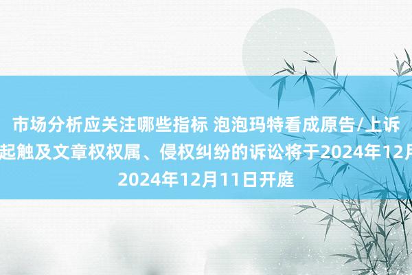 市场分析应关注哪些指标 泡泡玛特看成原告/上诉东谈主的1起触及文章权权属、侵权纠纷的诉讼将于2024年12月11日开庭