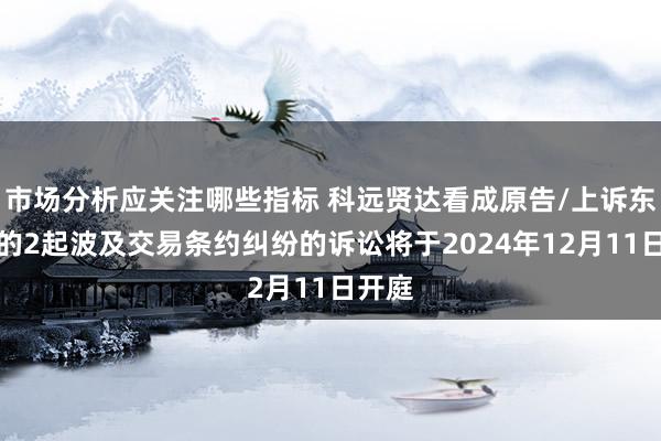 市场分析应关注哪些指标 科远贤达看成原告/上诉东谈主的2起波及交易条约纠纷的诉讼将于2024年12月11日开庭