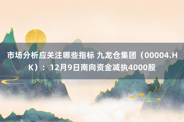 市场分析应关注哪些指标 九龙仓集团（00004.HK）：12月9日南向资金减执4000股