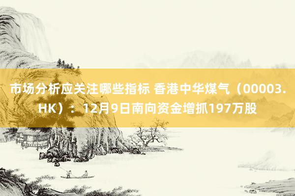 市场分析应关注哪些指标 香港中华煤气（00003.HK）：12月9日南向资金增抓197万股