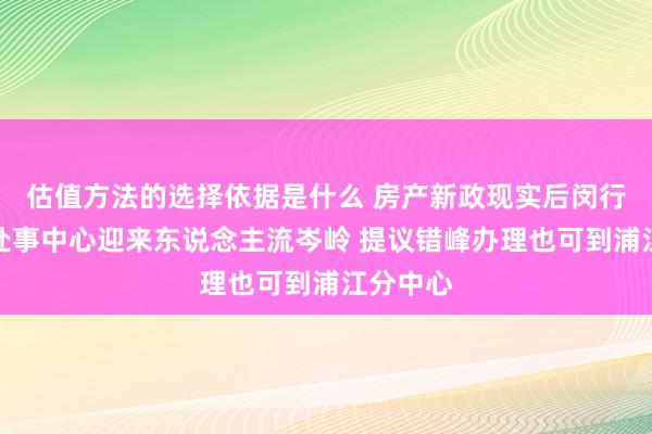 估值方法的选择依据是什么 房产新政现实后闵行区政务处事中心迎来东说念主流岑岭 提议错峰办理也可到浦江分中心