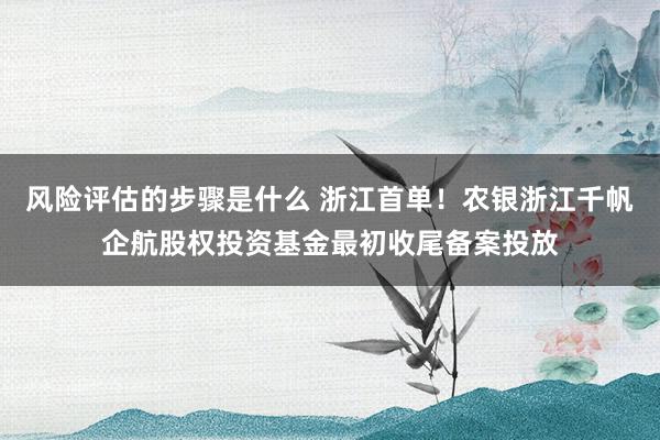 风险评估的步骤是什么 浙江首单！农银浙江千帆企航股权投资基金最初收尾备案投放