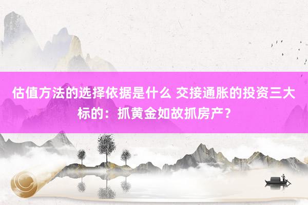 估值方法的选择依据是什么 交接通胀的投资三大标的：抓黄金如故抓房产？