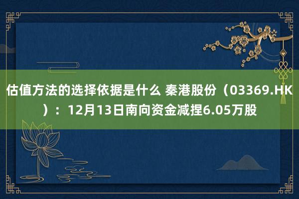 估值方法的选择依据是什么 秦港股份（03369.HK）：12月13日南向资金减捏6.05万股