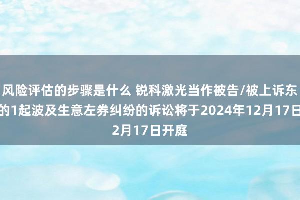 风险评估的步骤是什么 锐科激光当作被告/被上诉东谈主的1起波及生意左券纠纷的诉讼将于2024年12月17日开庭