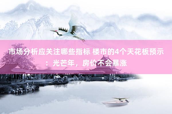 市场分析应关注哪些指标 楼市的4个天花板预示：光芒年，房价不会暴涨