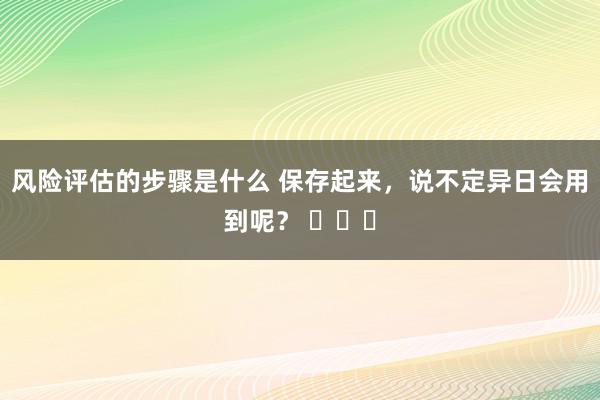 风险评估的步骤是什么 保存起来，说不定异日会用到呢？ ​​​