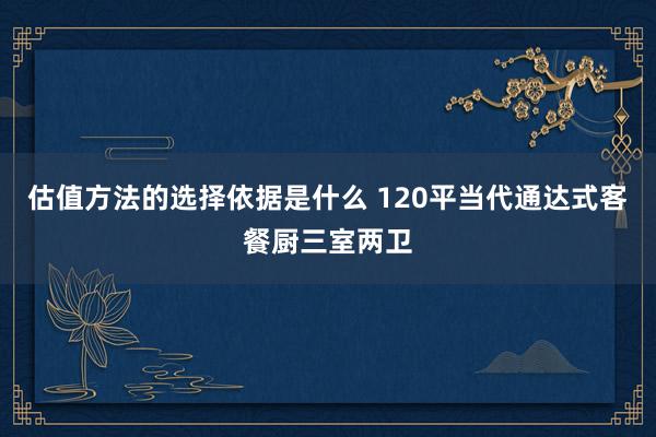 估值方法的选择依据是什么 120平当代通达式客餐厨三室两卫